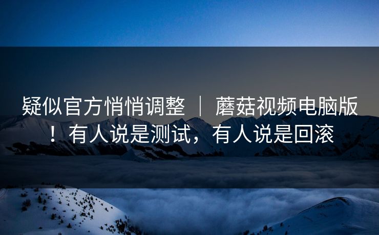 疑似官方悄悄调整 ｜ 蘑菇视频电脑版！有人说是测试，有人说是回滚