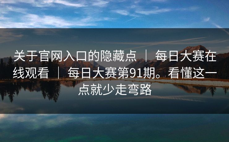关于官网入口的隐藏点 ｜ 每日大赛在线观看 ｜ 每日大赛第91期。看懂这一点就少走弯路