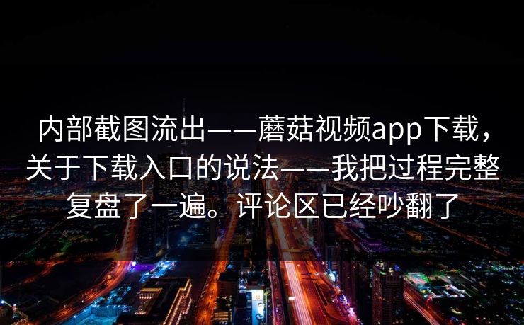 内部截图流出——蘑菇视频app下载,关于下载入口的说法——我把过程完整复盘了一遍。评论区已经吵翻了 内部截图流出——蘑菇视频app下载,关于下载入口的说法——我把过程完整复盘了一遍。评论区已经吵翻了