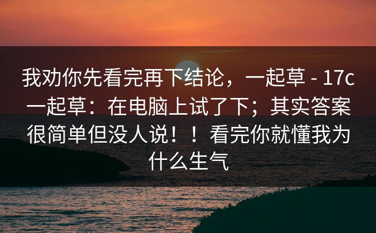 我劝你先看完再下结论，一起草 - 17c一起草：在电脑上试了下；其实答案很简单但没人说！！看完你就懂我为什么生气