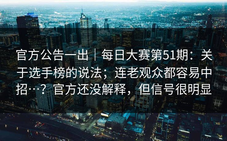 官方公告一出｜每日大赛第51期：关于选手榜的说法；连老观众都容易中招…？官方还没解释，但信号很明显