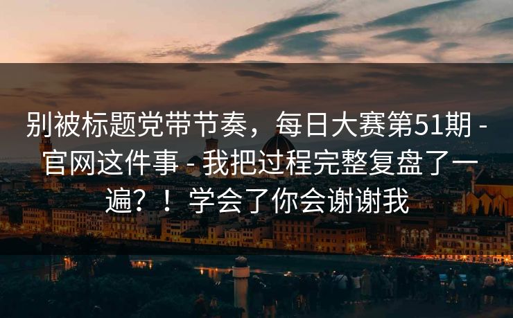 别被标题党带节奏，每日大赛第51期 - 官网这件事 - 我把过程完整复盘了一遍？！学会了你会谢谢我