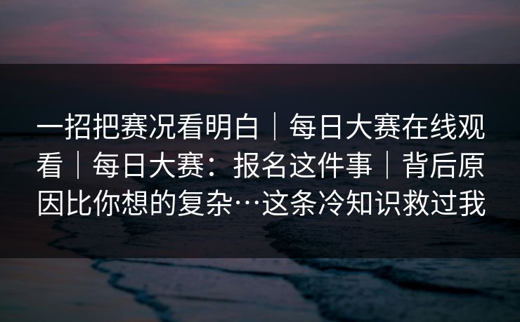 一招把赛况看明白|每日大赛在线观看|每日大赛:报名这件事|背后原因比你想的复杂…这条冷知识救过我 一招把赛况看明白|每日大赛在线观看|每日大赛:报名这件事|背后原因比你想的复杂…这条冷知识救过我