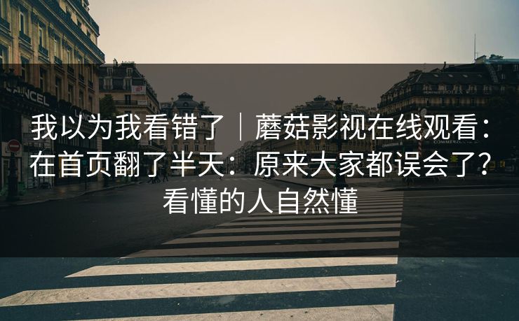 我以为我看错了|蘑菇影视在线观看:在首页翻了半天:原来大家都误会了?看懂的人自然懂 我以为我看错了|蘑菇影视在线观看:在首页翻了半天:原来大家都误会了?看懂的人自然懂